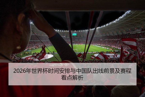 2026年世界杯时间安排与中国队出线前景及赛程看点解析