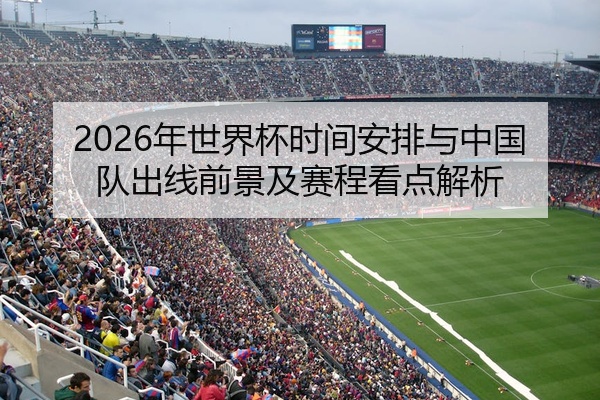 2026年世界杯时间安排与中国队出线前景及赛程看点解析