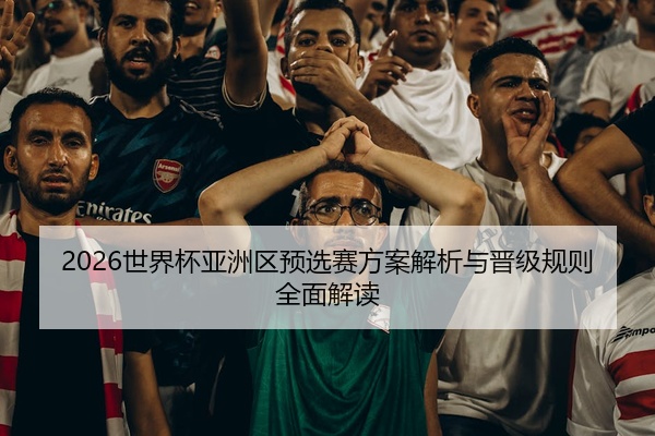 2026世界杯亚洲区预选赛方案解析与晋级规则全面解读