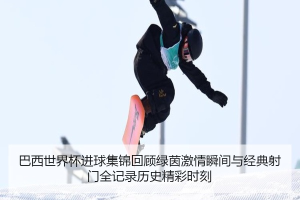 巴西世界杯进球集锦回顾绿茵激情瞬间与经典射门全记录历史精彩时刻