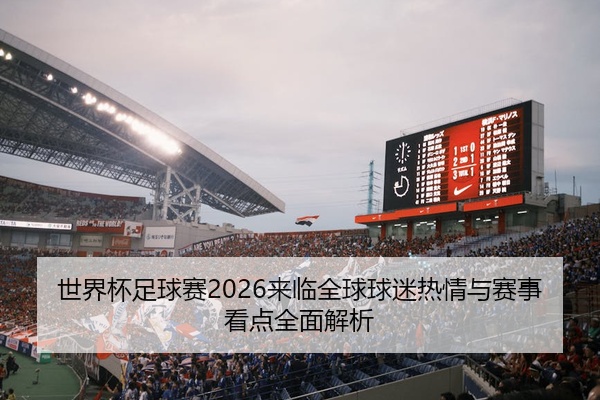 世界杯足球赛2026来临全球球迷热情与赛事看点全面解析