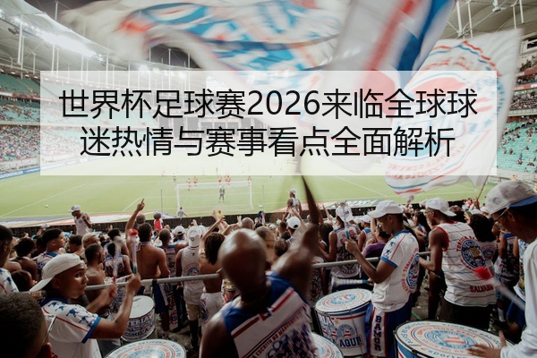 世界杯足球赛2026来临全球球迷热情与赛事看点全面解析