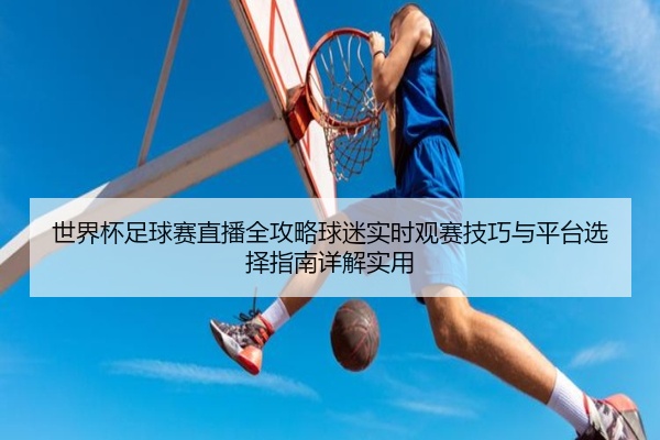 世界杯足球赛直播全攻略球迷实时观赛技巧与平台选择指南详解实用