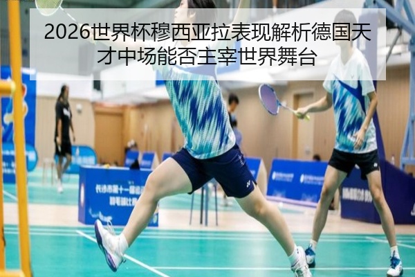 2026世界杯穆西亚拉表现解析德国天才中场能否主宰世界舞台