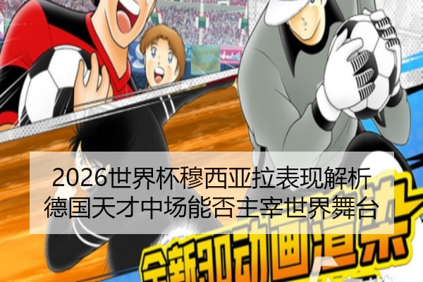 2026世界杯穆西亚拉表现解析德国天才中场能否主宰世界舞台