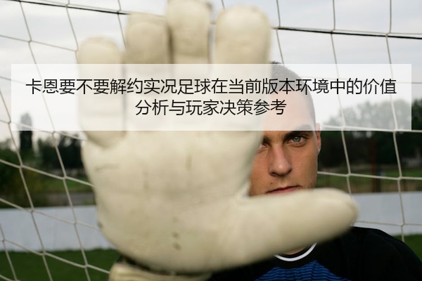 卡恩要不要解约实况足球在当前版本环境中的价值分析与玩家决策参考