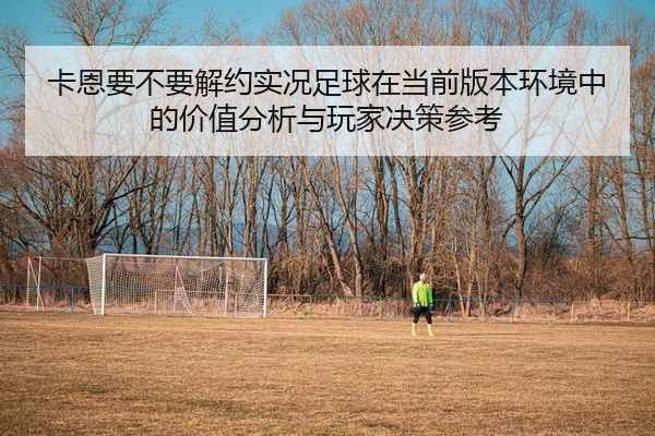 卡恩要不要解约实况足球在当前版本环境中的价值分析与玩家决策参考