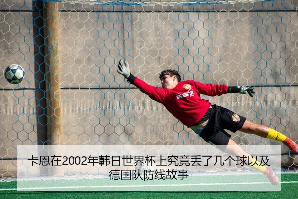 卡恩在2002年韩日世界杯上究竟丢了几个球以及德国队防线故事