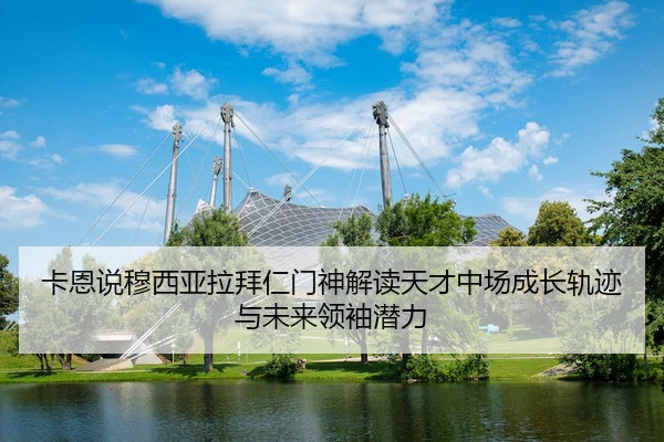 卡恩说穆西亚拉拜仁门神解读天才中场成长轨迹与未来领袖潜力