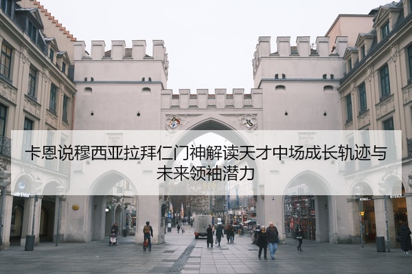 卡恩说穆西亚拉拜仁门神解读天才中场成长轨迹与未来领袖潜力