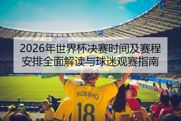 2026年世界杯决赛时间及赛程安排全面解读与球迷观赛指南