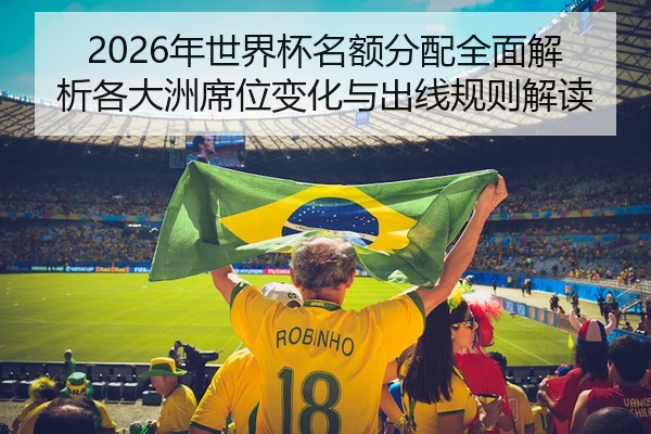 2026年世界杯名额分配全面解析各大洲席位变化与出线规则解读