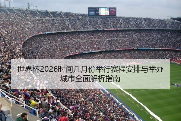 世界杯2026时间几月份举行赛程安排与举办城市全面解析指南