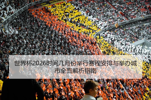 世界杯2026时间几月份举行赛程安排与举办城市全面解析指南