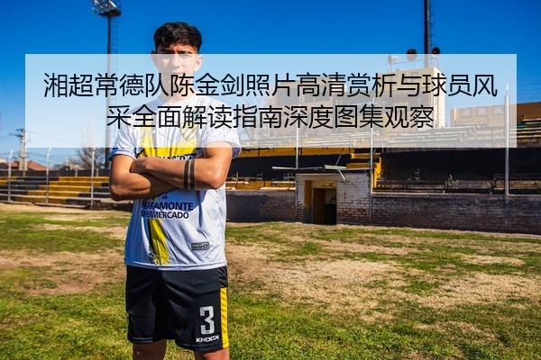 湘超常德队陈金剑照片高清赏析与球员风采全面解读指南深度图集观察
