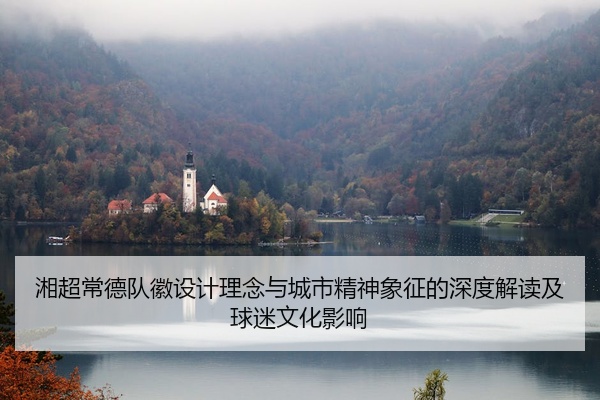 湘超常德队徽设计理念与城市精神象征的深度解读及球迷文化影响