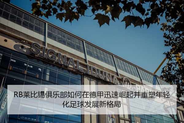 RB莱比锡俱乐部如何在德甲迅速崛起并重塑年轻化足球发展新格局
