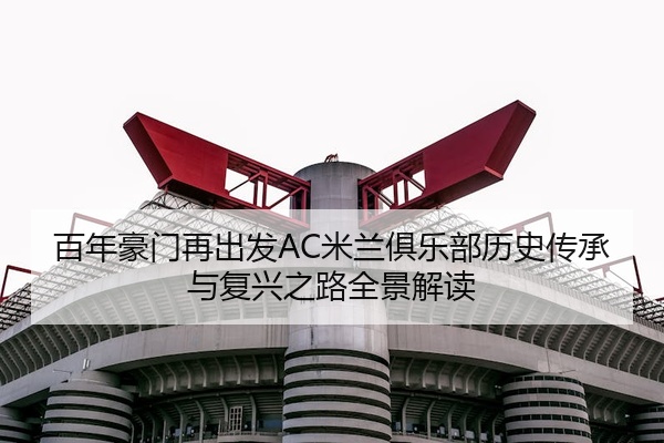百年豪门再出发AC米兰俱乐部历史传承与复兴之路全景解读