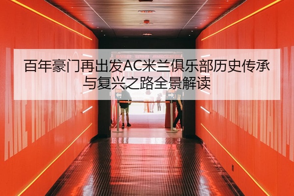 百年豪门再出发AC米兰俱乐部历史传承与复兴之路全景解读