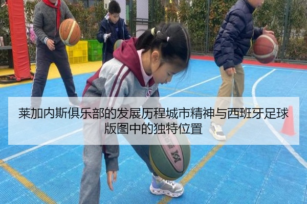 莱加内斯俱乐部的发展历程城市精神与西班牙足球版图中的独特位置