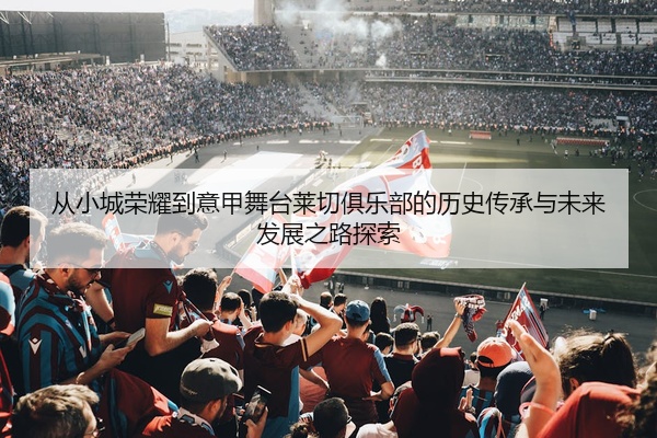 从小城荣耀到意甲舞台莱切俱乐部的历史传承与未来发展之路探索