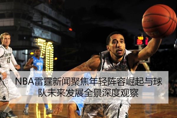 NBA雷霆新闻聚焦年轻阵容崛起与球队未来发展全景深度观察