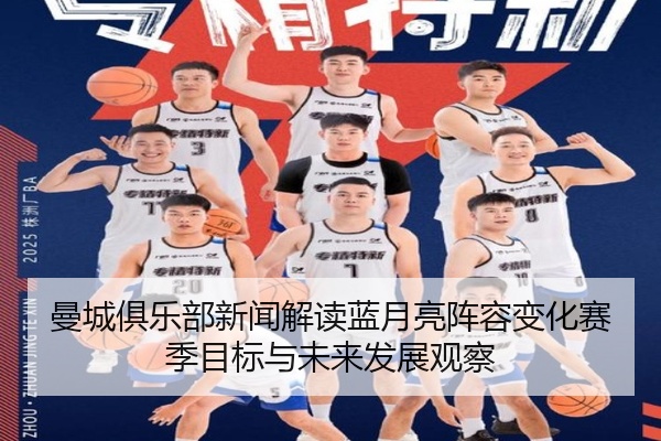 曼城俱乐部新闻解读蓝月亮阵容变化赛季目标与未来发展观察