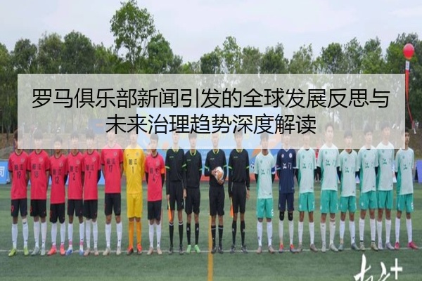 罗马俱乐部新闻引发的全球发展反思与未来治理趋势深度解读