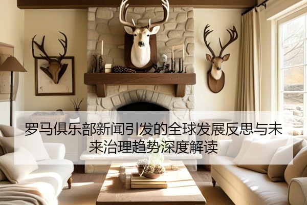 罗马俱乐部新闻引发的全球发展反思与未来治理趋势深度解读