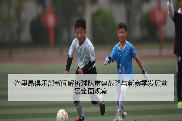 洛里昂俱乐部新闻解析球队重建战略与新赛季发展前景全面观察