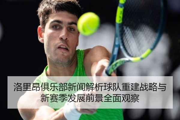 洛里昂俱乐部新闻解析球队重建战略与新赛季发展前景全面观察