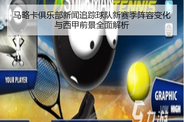 马略卡俱乐部新闻追踪球队新赛季阵容变化与西甲前景全面解析