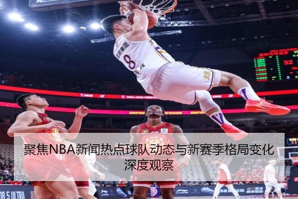 聚焦NBA新闻热点球队动态与新赛季格局变化深度观察