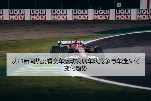 从F1新闻热度看赛车运动发展车队竞争与车迷文化变化趋势