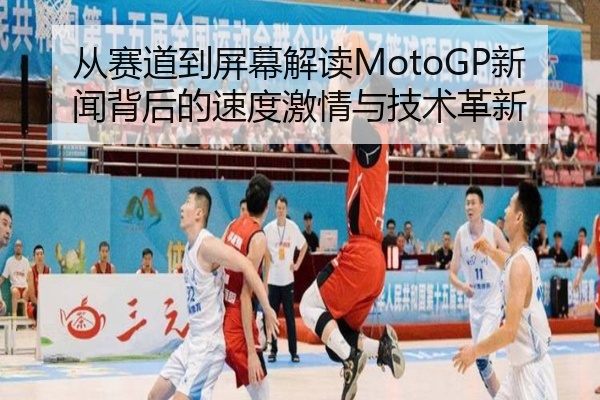 从赛道到屏幕解读MotoGP新闻背后的速度激情与技术革新