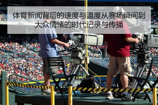 体育新闻背后的速度与温度从赛场瞬间到大众情绪的时代记录与传播