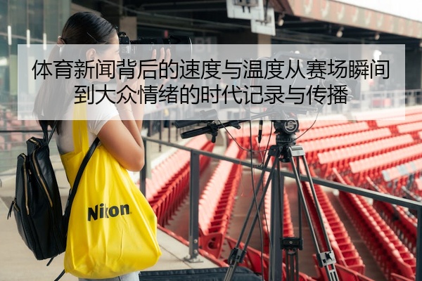 体育新闻背后的速度与温度从赛场瞬间到大众情绪的时代记录与传播