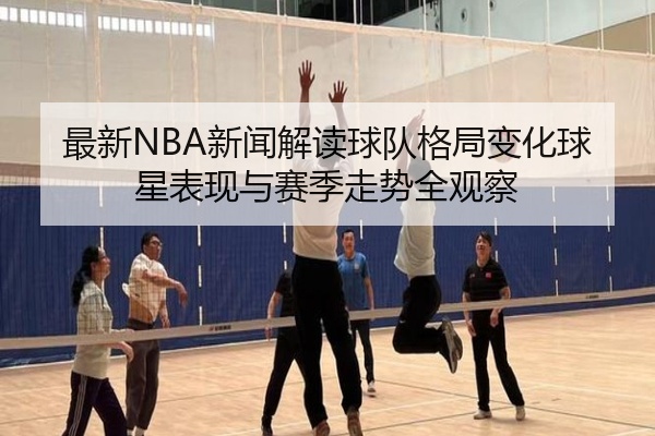 最新NBA新闻解读球队格局变化球星表现与赛季走势全观察