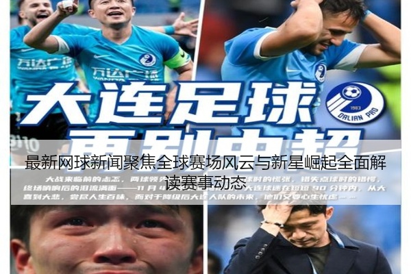 最新网球新闻聚焦全球赛场风云与新星崛起全面解读赛事动态