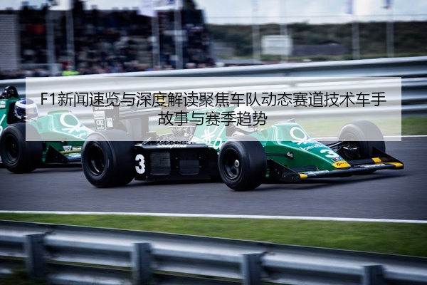F1新闻速览与深度解读聚焦车队动态赛道技术车手故事与赛季趋势