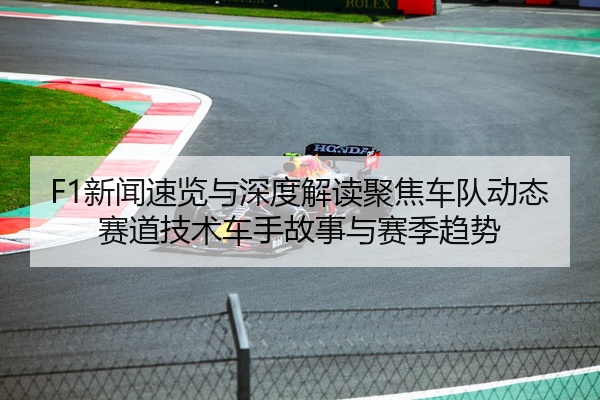 F1新闻速览与深度解读聚焦车队动态赛道技术车手故事与赛季趋势