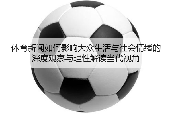 体育新闻如何影响大众生活与社会情绪的深度观察与理性解读当代视角