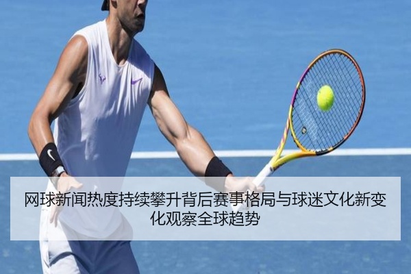 网球新闻热度持续攀升背后赛事格局与球迷文化新变化观察全球趋势