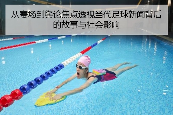从赛场到舆论焦点透视当代足球新闻背后的故事与社会影响