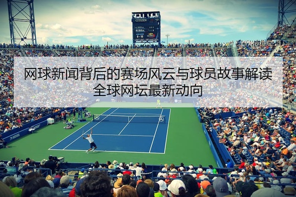 网球新闻背后的赛场风云与球员故事解读全球网坛最新动向