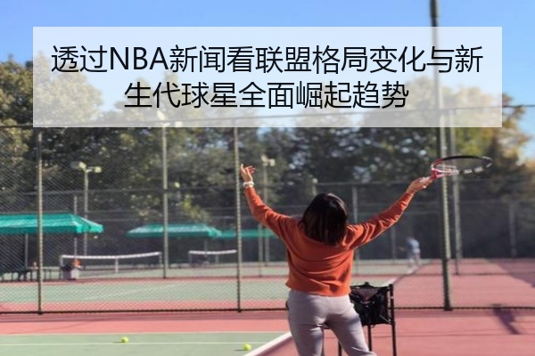 透过NBA新闻看联盟格局变化与新生代球星全面崛起趋势