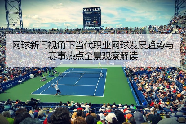 网球新闻视角下当代职业网球发展趋势与赛事热点全景观察解读