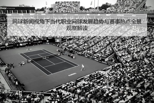 网球新闻视角下当代职业网球发展趋势与赛事热点全景观察解读