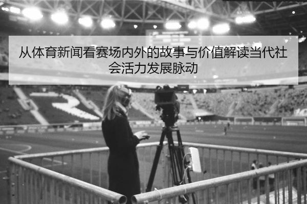 从体育新闻看赛场内外的故事与价值解读当代社会活力发展脉动