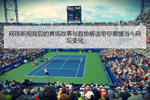 网球新闻背后的赛场故事与趋势解读带你看懂当今网坛变化